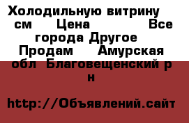 Холодильную витрину 130 см.  › Цена ­ 17 000 - Все города Другое » Продам   . Амурская обл.,Благовещенский р-н